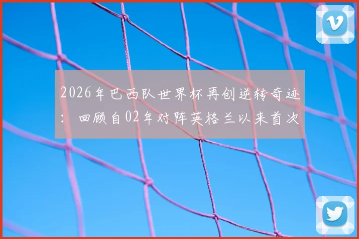 2026年巴西队世界杯再创逆转奇迹：回顾自02年对阵英格兰以来首次淘汰赛逆风翻盘，盘点桑巴军团经典战例与关键因素