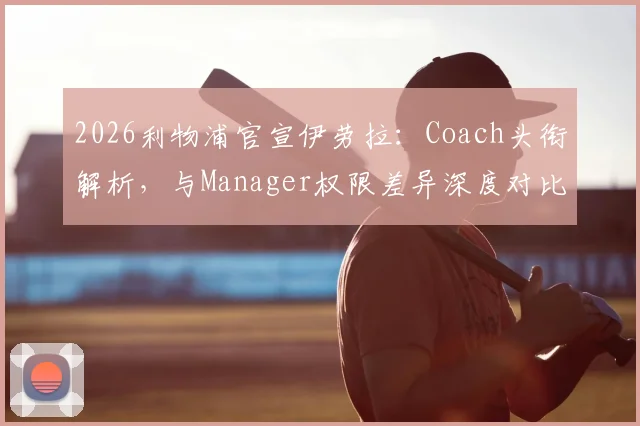 2026利物浦官宣伊劳拉：Coach头衔解析，与Manager权限差异深度对比及对中国球迷的启示