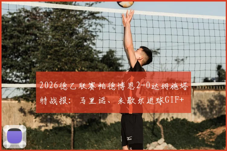 2026德乙联赛帕德博恩2-0达姆施塔特战报：马里诺、米歇尔进球GIF+全场录像回放资源