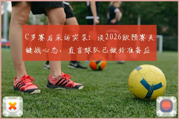 C罗赛后采访实录：谈2026欧预赛关键战心态，直言球队已做好准备应对任何结果