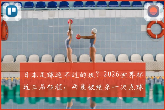 日本足球迈不过的坎？2026世界杯近三届征程，两度被绝杀一次点球出局真相