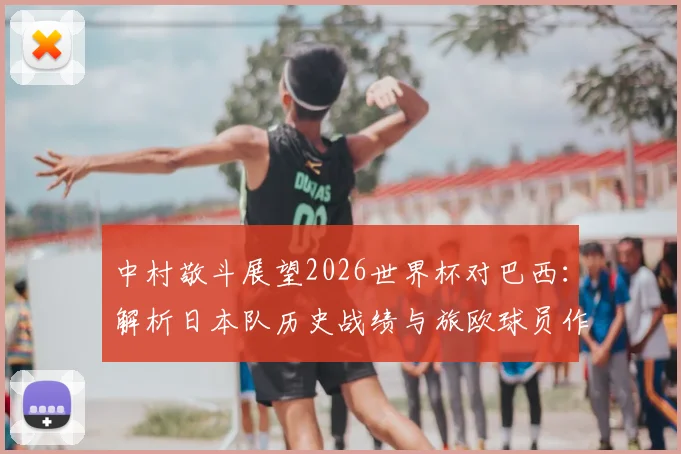 中村敬斗展望2026世界杯对巴西：解析日本队历史战绩与旅欧球员作用，亚洲足球如何挑战世界冠军