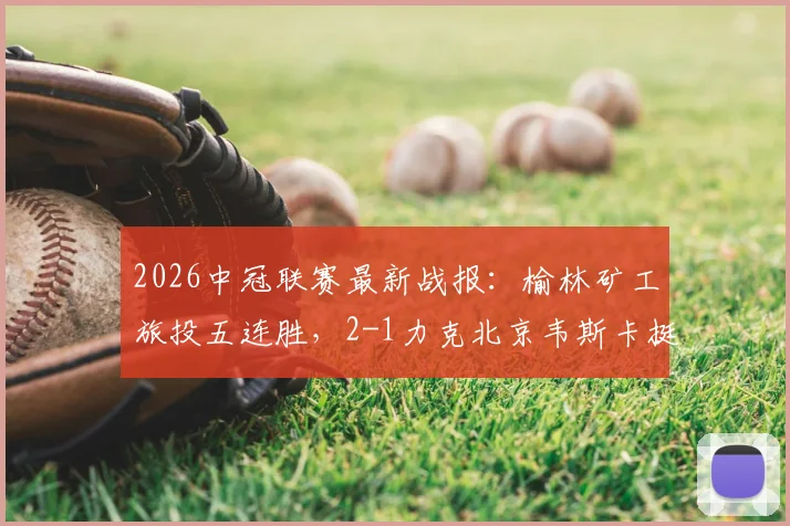 2026中冠联赛最新战报：榆林矿工旅投五连胜，2-1力克北京韦斯卡挺进全国总决赛