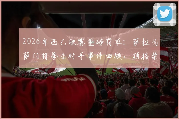 2026年西乙联赛重磅罚单：萨拉戈萨门将拳击对手事件回顾，顶格禁赛12场处罚依据与冲突视频解析