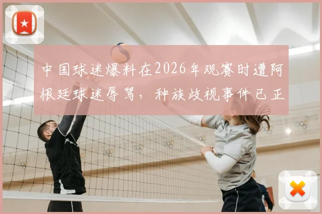 中国球迷爆料在2026年观赛时遭阿根廷球迷辱骂,种族歧视事件已正式向国际足联投诉举报