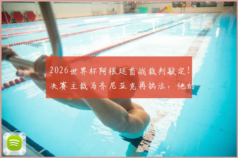 2026世界杯阿根廷首战裁判敲定!决赛主裁马齐尼亚克再执法,他的吹罚风格对阿根廷有何影响?