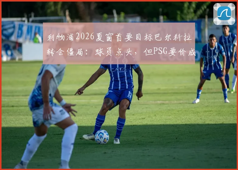 利物浦2026夏窗首要目标巴尔科拉转会僵局：球员点头，但PSG要价成拦路虎