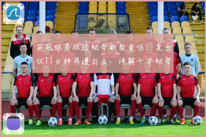 英冠球员双膝韧带断裂重伤:复出仅11分钟再遭打击,详解十字韧带伤病对职业足球运动员的影响