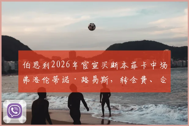 伯恩利2026年官宣买断本菲卡中场弗洛伦蒂诺·路易斯，转会费、合同年限及球员技术特点全解析