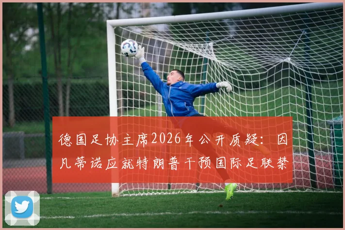 德国足协主席2026年公开质疑:因凡蒂诺应就特朗普干预国际足联禁赛风波的传言作出澄清