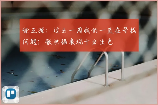 徐正源：过去一周我们一直在寻找问题；张洪福表现十分出色