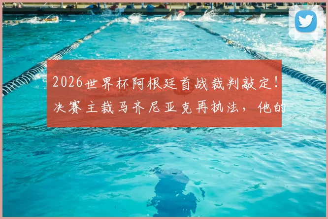 2026世界杯阿根廷首战裁判敲定！决赛主裁马齐尼亚克再执法，他的吹罚风格对阿根廷有何影响？