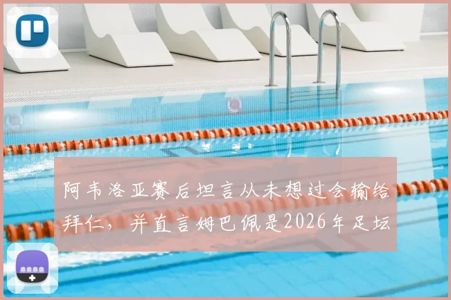 阿韦洛亚赛后坦言从未想过会输给拜仁，并直言姆巴佩是2026年足坛人人都渴望的顶级巨星