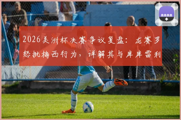2026美洲杯决赛争议复盘:龙赛罗怒批梅西行为,详解其与库库雷利亚冲突全过程,多方观点全面呈现