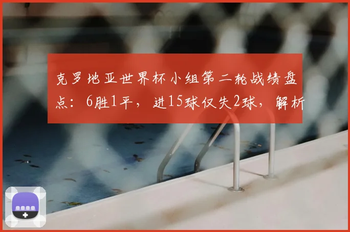 克罗地亚世界杯小组第二轮战绩盘点：6胜1平，进15球仅失2球，解析格子军团出线关键战强势表现