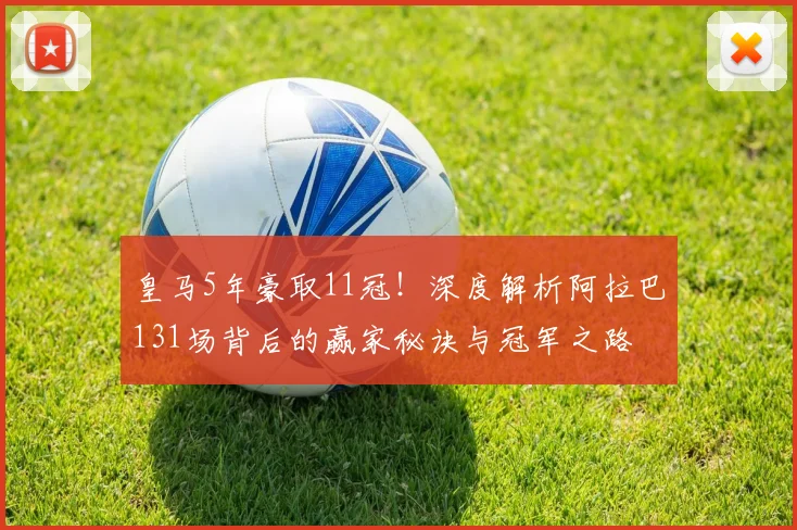 皇马5年豪取11冠！深度解析阿拉巴131场背后的赢家秘诀与冠军之路