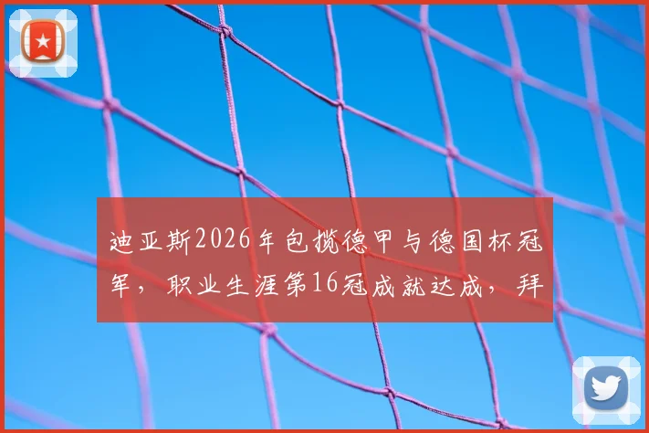 迪亚斯2026年包揽德甲与德国杯冠军，职业生涯第16冠成就达成，拜仁慕尼黑核心功不可没