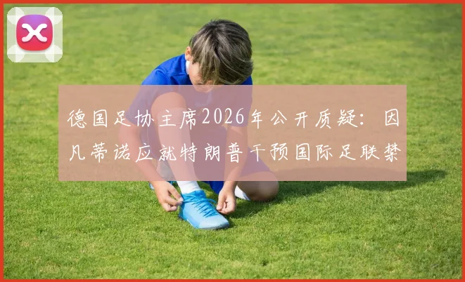 德国足协主席2026年公开质疑：因凡蒂诺应就特朗普干预国际足联禁赛风波的传言作出澄清