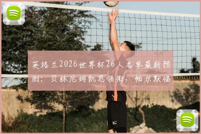 英格兰2026世界杯26人名单最新预测：贝林厄姆凯恩领衔，帕尔默福登意外落选原因分析