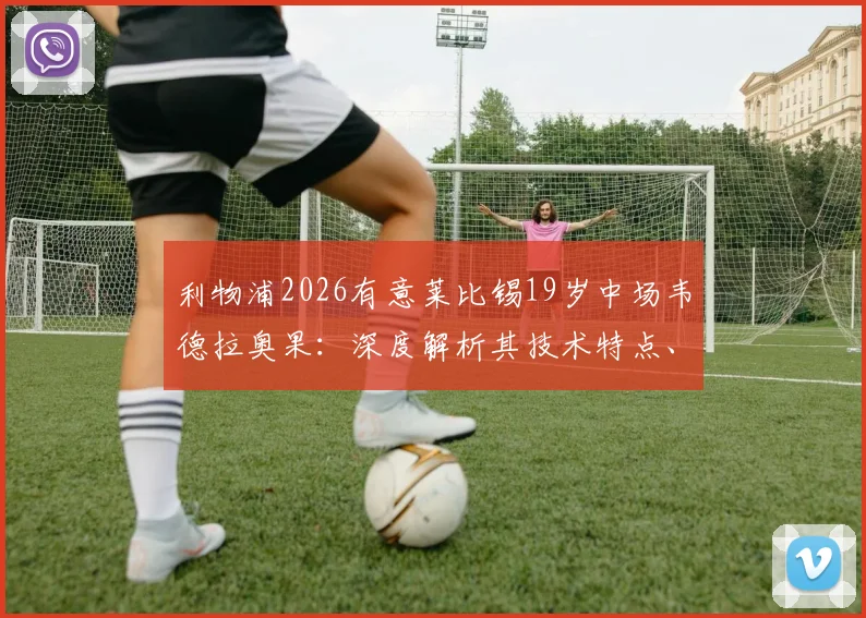 利物浦2026有意莱比锡19岁中场韦德拉奥果：深度解析其技术特点、德甲数据及克洛普盛赞原因