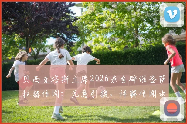 贝西克塔斯主席2026亲自辟谣签萨拉赫传闻：无意引援，详解传闻由来与背后原因