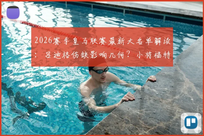 2026赛季皇马联赛最新大名单解读：吕迪格伤缺影响几何？小将福特亚迎首次入选