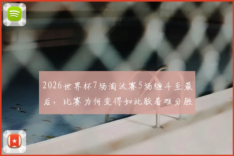 2026世界杯7场淘汰赛5场缠斗至最后，比赛为何变得如此胶着难分胜负？看完这几点你就懂