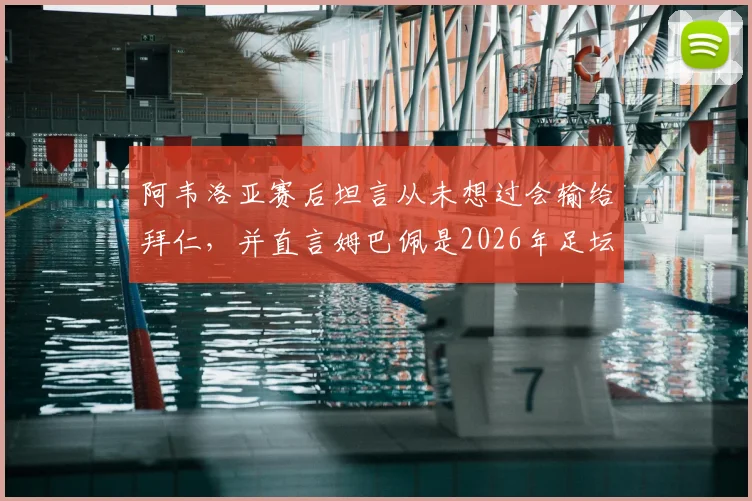 阿韦洛亚赛后坦言从未想过会输给拜仁，并直言姆巴佩是2026年足坛人人都渴望的顶级巨星