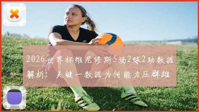 2026世界杯维尼修斯5场2球2助数据解析：关键一数据为何能力压群雄，领跑五大联赛巴西球员？