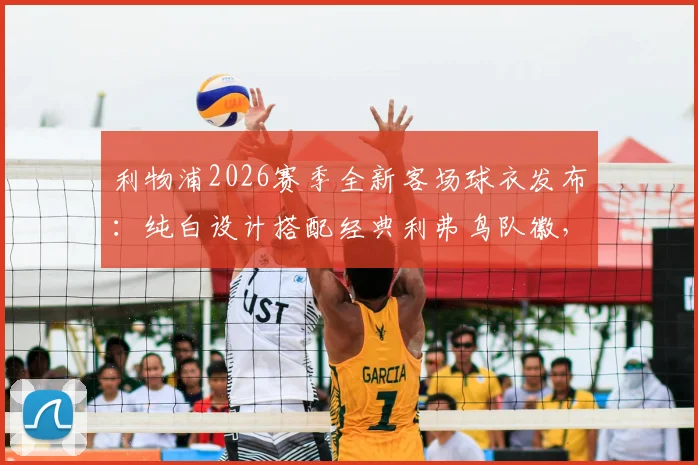 利物浦2026赛季全新客场球衣发布：纯白设计搭配经典利弗鸟队徽，附球衣价格与购买渠道指南