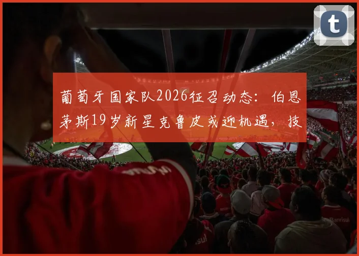 葡萄牙国家队2026征召动态：伯恩茅斯19岁新星克鲁皮或迎机遇，技术特点及未来展望分析