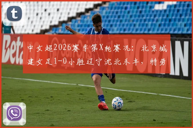 中女超2026赛季第X轮赛况：北京城建女足1-0小胜辽宁沈北禾丰，特劳雷关键进球回顾分析