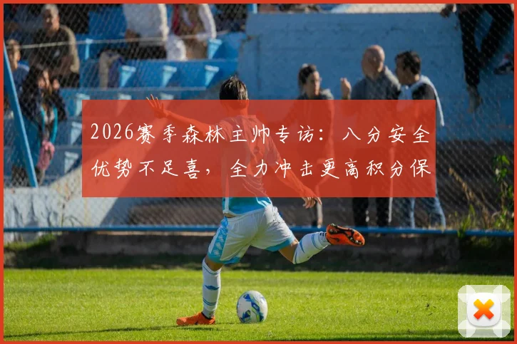 2026赛季森林主帅专访：八分安全优势不足喜，全力冲击更高积分保级目标