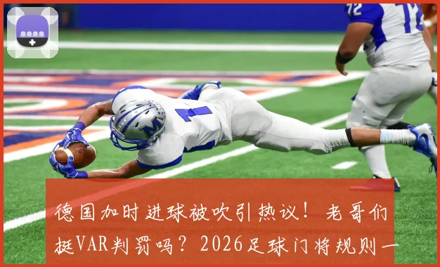 德国加时进球被吹引热议！老哥们挺VAR判罚吗？2026足球门将规则一次讲清