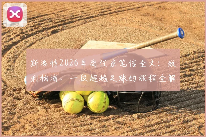 斯洛特2026年离任亲笔信全文:致利物浦,一段超越足球的旅程全解读与情感剖析