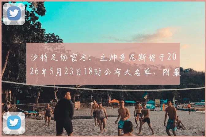 沙特足协官方：主帅多尼斯将于2026年5月23日18时公布大名单，附最新名单预测及多尼斯选人标准解析